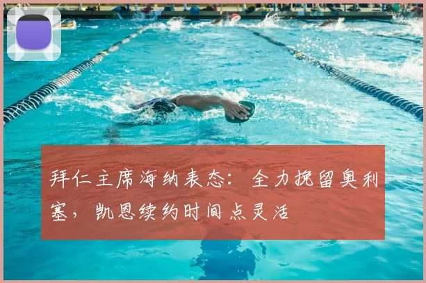 拜仁主席海纳表态：全力挽留奥利塞，凯恩续约时间点灵活