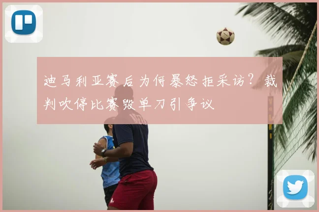 迪马利亚赛后为何暴怒拒采访？裁判吹停比赛毁单刀引争议