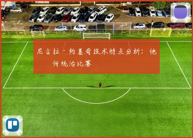 尼古拉·约基奇技术特点分析：他如何统治比赛