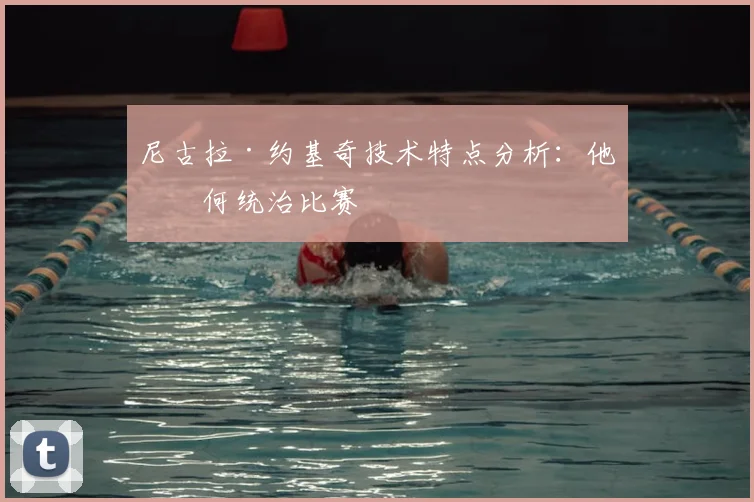 尼古拉·约基奇技术特点分析:他如何统治比赛