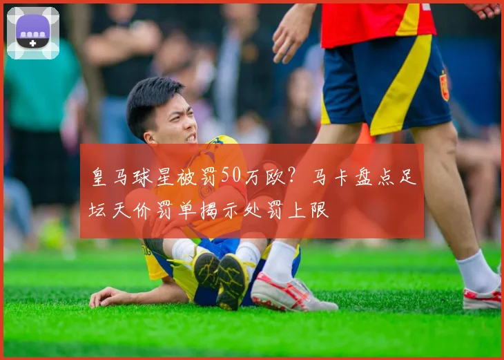 皇马球星被罚50万欧？马卡盘点足坛天价罚单揭示处罚上限