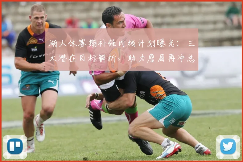 湖人休赛期补强内线计划曝光：三大潜在目标解析，助力詹眉再冲总冠军