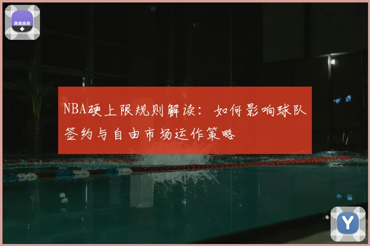 NBA硬上限规则解读：如何影响球队签约与自由市场运作策略